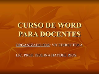 CURSO DE WORD
PARA DOCENTES
ORGANIZADO POR: VICEDIRECTORA

LIC. PROF. ISOLINA HAYDEE RIOS
 