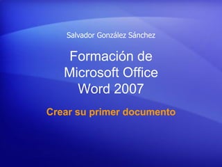 Salvador González Sánchez


    Formación de
   Microsoft Office
     Word 2007
Crear su primer documento
 