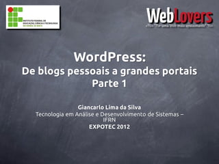 WordPress:
De blogs pessoais a grandes portais
             Parte 1

                 Giancarlo Lima da Silva
  Tecnologia em Análise e Desenvolvimento de Sistemas –
                           IFRN
                     EXPOTEC 2012
 