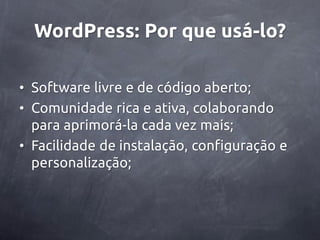 WordPress: Por que usá-lo?

• Software livre e de código aberto;
• Comunidade rica e ativa, colaborando
  para aprimorá-la cada vez mais;
• Facilidade de instalação, configuração e
  personalização;
 