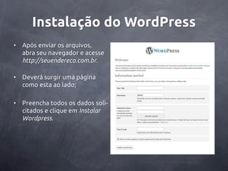 Instalação do WordPress
•   Após enviar os arquivos,
    abra seu navegador e acesse
    http://seuendereco.com.br.

•   Deverá surgir uma página
    como esta ao lado;

•   Preencha todos os dados soli-
    citados e clique em Instalar
    Wordpress.
 