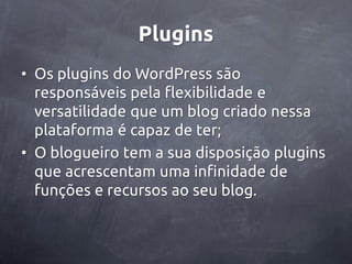 Plugins
• Os plugins do WordPress são
  responsáveis pela flexibilidade e
  versatilidade que um blog criado nessa
  plataforma é capaz de ter;
• O blogueiro tem a sua disposição plugins
  que acrescentam uma infinidade de
  funções e recursos ao seu blog.
 