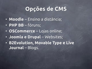 Opções de CMS
•   Moodle – Ensino a distância;
•   PHP BB – fóruns;
•   OSCommerce – Lojas online;
•   Joomla e Drupal – Websites;
•   B2Evolution, Movable Type e Live
    Journal – Blogs.
 