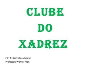 CLUBE
DO
XADREZ
E.E. Assis Chateaubriand
Professor: Werner Alen
 