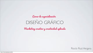 Curso de especialización

DISEÑO GRÁFICO
Marketing creativo y creatividad aplicada

Rocío Ruiz Vergara
lunes 16 de diciembre de 2013

 
