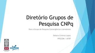 Diretório Grupos de
Pesquisa CNPq
Para o Grupo de Pesquisa Convergência e Jornalismo
Debora Cristina Lopez
PPGCOM / UFOP
 