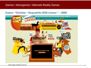 Cases: “ Chiclets – Esquadrão SOS Lhama  ” – 2008 Games / Advergames / Alternate Reality Games http://www.chiclets.com.br/ 