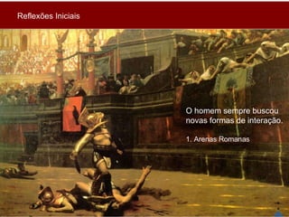 O homem sempre buscou  novas formas de interação. 1. Arenas Romanas Reflexões Iniciais 