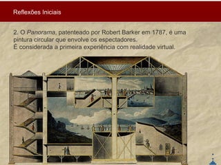 2. O  Panorama , patenteado por Robert Barker em 1787, é uma pintura circular que envolve os espectadores.  É considerada a primeira experiência com realidade virtual. Reflexões Iniciais 
