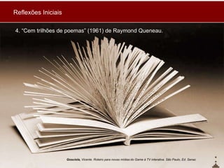 4. “Cem trilhões de poemas” (1961) de Raymond Queneau. Gosciola,  Vicente. Roteiro para novas mídias:do Game à TV interativa. São Paulo, Ed. Senac Reflexões Iniciais 