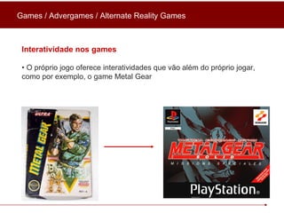 Games / Advergames / Alternate Reality Games Interatividade nos games •  O próprio jogo oferece interatividades que vão além do próprio jogar, como por exemplo, o game Metal Gear 