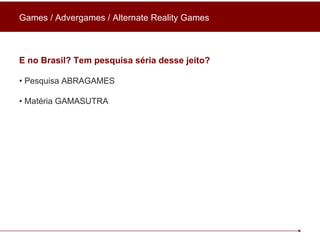 Games / Advergames / Alternate Reality Games E no Brasil? Tem pesquisa séria desse jeito? •  Pesquisa ABRAGAMES •  Matéria GAMASUTRA 