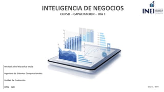 INTELIGENCIA DE NEGOCIOS
CURSO – CAPACITACION – DIA 1
Michael John Macavilca Mejia
Ingeniero de Sistemas Computacionales
OTIN - INEI 16 / 12 / 2019
Unidad de Producción
 