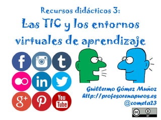 Guillermo Gómez Muñoz
http://profesorenapuros.es
@cometa23
Recursos didácticos 3:
Las TIC y los entornos
virtuales de aprendizaje
 
