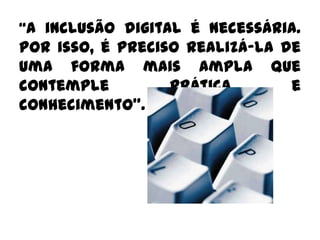 “A inclusão digital é necessária. Por isso, é preciso realizá-la de uma forma mais ampla que contemple prática e conhecimento”.