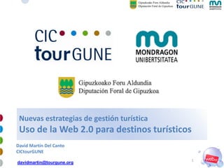 Nuevas estrategias de gestión turística
 Uso de la Web 2.0 para destinos turísticos
David Martín Del Canto
CICtourGUNE
                                              1
davidmartin@tourgune.org
 