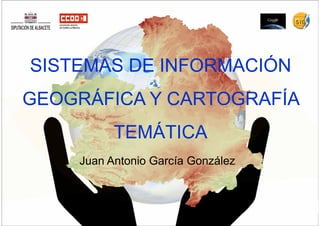 SISTEMAS DE INFORMACIÓN
GEOGRÁFICA Y CARTOGRAFÍAGEOGRÁFICA Y CARTOGRAFÍA
TEMÁTICATEMÁTICA
Juan Antonio García González
 