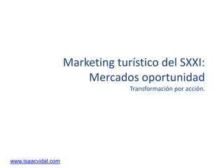 Marketing turístico del SXXI:
Mercados oportunidad
Transformación por acción.

www.isaacvidal.com

 