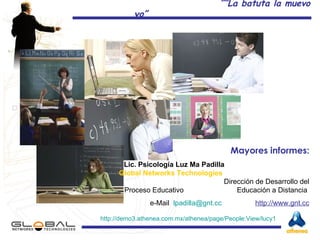 Mayores informes: Lic. Psicología Luz Ma Padilla  Global Networks Technologies   Dirección de Desarrollo del Proceso Educativo  Educación a Distancia  e-Mail  [email_address]   http://www.gnt.cc http://demo3. athenea.com.mx / athenea / page / People:View /lucy1 