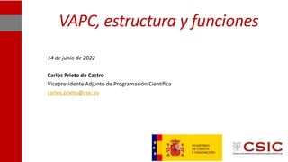 VAPC, estructura y funciones
14 de junio de 2022
Carlos Prieto de Castro
Vicepresidente Adjunto de Programación Científica
carlos.prieto@csic.es
 