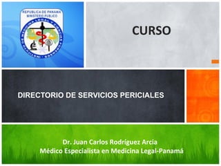 DIRECTORIO DE SERVICIOS PERICIALES
Dr. Juan Carlos Rodríguez Arcia
Médico Especialista en Medicina Legal-Panamá
CURSO
 