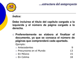 13
Índice:
Debe incluirse el título del capítulo cargado a la
izquierda y el número de página cargado a la
derecha.
 Preferentemente se elabora al finalizar el
documento, ya que se conozca el número de
páginas que comprenderá cada apartado.
Ejemplo:
 Antecedentes 9
 Precursores en el Mundo 13
 En México 15
 En Colima 18
 
