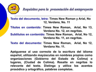 51
Texto del documento, letra: Times New Roman y Arial, No
12, Verdana, No. 11
Títulos en contenido: Times New Roman, Arial, No 13,
Verdana No. 12, en negritas.
Subtítulos en contenido: Times New Roman, Arial, No 12,
Verdana No. 11, en negritas.
Texto del documento: Times New Roman, Arial, No 12,
Verdana No. 11.
Apéguense al uso correcto de la escritura del idioma
español, utilizando mayúsculas en nombres propios como
organizaciones (Gobierno del Estado de Colima) o
lugares, (Ciudad de Colima). Resalte en negritas lo
relevante del texto. Distinga y utilice los acentos
prosódico y ortográfico, palabras completas.
 