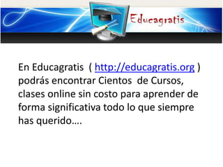 En Educagratis ( http://educagratis.org )
podrás encontrar Cientos de Cursos,
clases online sin costo para aprender de
forma significativa todo lo que siempre
has querido….
 