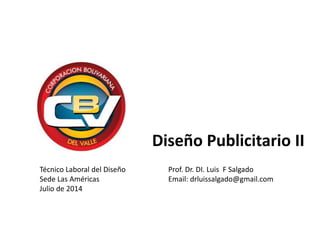 Técnico Laboral del Diseño
Sede Las Américas
Julio de 2014
Prof. Dr. DI. Luis F Salgado
Email: drluissalgado@gmail.com
Diseño Publicitario II
 
