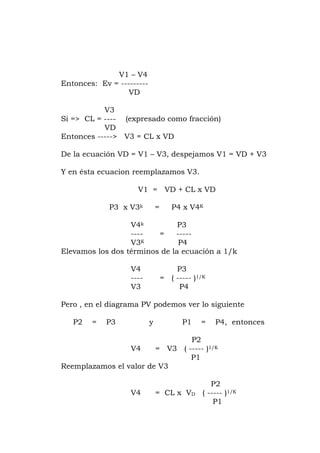 V1 – V4
ntonces: Ev = ---------
i => CL = ---- (expresado como fracción)
spejamos V1 = VD + V3
VD
---- = -----
ción a 1/k
---- = ( ----- )1/K
P4
er lo siguiente
nces
V4 = V3 ( ----- )1/K
P2
V4 = CL x VD ( ----- )1/K
E
VD
V3
S
VD
Entonces -----> V3 = CL x VD
De la ecuación VD = V1 – V3, de
Y en ésta ecuacion reemplazamos V3.
V1 = VD + CL x
P3 x V3k = P4 x V4K
V4k P3
V3K P4
Elevamos los dos términos de la ecua
V4 P3
V3
Pero , en el diagrama PV podemos v
P2 = P3 y P1 = P4, ento
P2
P1
Reemplazamos el valor de V3
P1
 