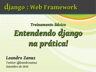 django : Web Framework

                 Treinamento Básico

     Entendendo django
         na prática!
Leandro Zanuz
Twitter: @leandrozanuz
Setembro de 2010
 