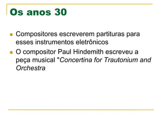 Os anos 30
n  Compositores escreverem partituras para
esses instrumentos eletrônicos
n  O compositor Paul Hindemith escreveu a
peça musical "Concertina for Trautonium and
Orchestra
 