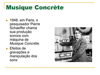 Musique Concrète
n  1948, em Paris, o
pesquisador Pierre
Schaeffer chama
sua produção
sonora com
máquina de
Musique Concrète
n  Efeitos de
gravações e
manipulação dos
sons
 
