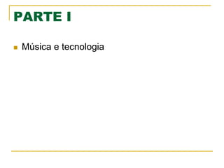 PARTE I
n  Música e tecnologia
 