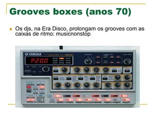 Grooves boxes (anos 70)
n  Os djs, na Era Disco, prolongam os grooves com as
caixas de ritmo: musicnonstop
 