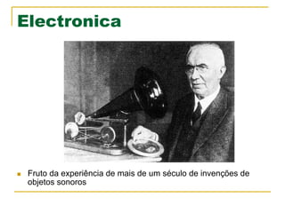 Electronica
n  Fruto da experiência de mais de um século de invenções de
objetos sonoros
 