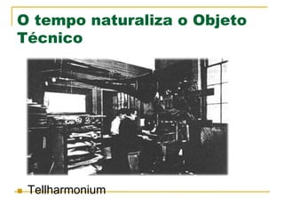 O tempo naturaliza o Objeto
Técnico
n  Tellharmonium
 
