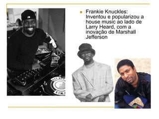 n  Frankie Knuckles:
Inventou e popularizou a
house music ao lado de
Larry Heard, com a
inovação de Marshall
Jefferson
 