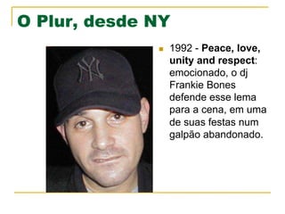 O Plur, desde NY
n  1992 - Peace, love,
unity and respect:
emocionado, o dj
Frankie Bones
defende esse lema
para a cena, em uma
de suas festas num
galpão abandonado.
 