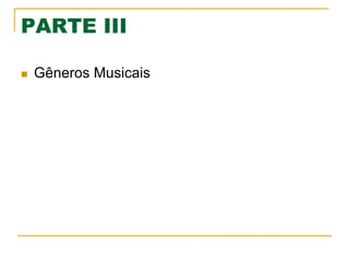 PARTE III
n  Gêneros Musicais
 