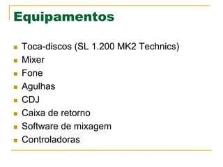 Equipamentos
n  Toca-discos (SL 1.200 MK2 Technics)
n  Mixer
n  Fone
n  Agulhas
n  CDJ
n  Caixa de retorno
n  Software de mixagem
n  Controladoras
 
