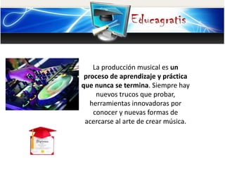 La producción musical es un
proceso de aprendizaje y práctica
que nunca se termina. Siempre hay
nuevos trucos que probar,
herramientas innovadoras por
conocer y nuevas formas de
acercarse al arte de crear música.
 