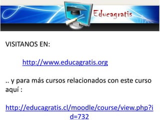 VISITANOS EN:
http://www.educagratis.org
.. y para más cursos relacionados con este curso
aquí :
http://educagratis.cl/moodle/course/view.php?i
d=732
 