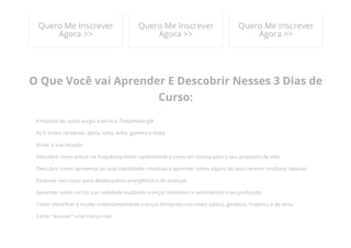 O Que Você vai Aprender E Descobrir Nesses 3 Dias de
Curso:
A história de como surgiu a técnica ThetaHealing®
As 5 ondas cerebrais: alpha, beta, delta, gamma e theta
Ativar a sua intuição
Descobrir como entrar na frequência theta rapidamente e como ter clareza para o seu propósito de vida
Descubrir como aproveitar as suas habilidades intuitivas e aprender sobre alguns de seus centros intuitivos naturais
Escanear seu corpo para desbloqueios energéticos e de doenças
Aprender como recriar sua realidade mudando crenças limitantes e sentimentos mais profundos
Como identi᠀�car e mudar instantaneamente crenças limitantes nos níveis básico, genético, histórico e de alma
Como "escavar" uma crença-raiz
Quero Me Inscrever
Agora >>
Quero Me Inscrever
Agora >>
Quero Me Inscrever
Agora >>
 
