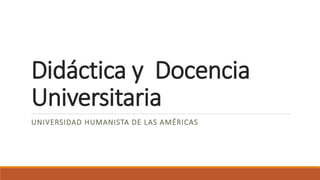 Didáctica y Docencia
Universitaria
UNIVERSIDAD HUMANISTA DE LAS AMÉRICAS
 