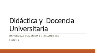 Didáctica y Docencia
Universitaria
UNIVERSIDAD HUMANISTA DE LAS AMÉRICAS
SESIÓN 2
 