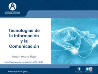 www.aerocivil.gov.co
Tecnologías de
la Información
y la
Comunicación
Yorquin Yobany Rojas
https://www.youtube.com/watch?v=o37jl_n6zOk
 