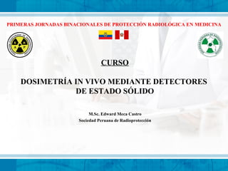 CURSO
DOSIMETRÍA IN VIVO MEDIANTE DETECTORES
DE ESTADO SÓLIDO
M.Sc. Edward Meca Castro
Sociedad Peruana de Radioprotección
PRIMERAS JORNADAS BINACIONALES DE PROTECCIÓN RADIOLÓGICA EN MEDICINA
 