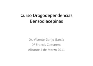 Curso Drogodependencias
    Benzodiacepinas


   Dr. Vicente Garijo García
      Dª Francis Camarena
   Alicante 4 de Marzo 2011
 