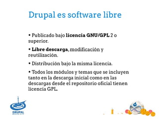 Drupal es software libre
• Publicado bajo licencia GNU/GPL 2 o
superior.
!
• Libre descarga,modificación y
reutilización.
...